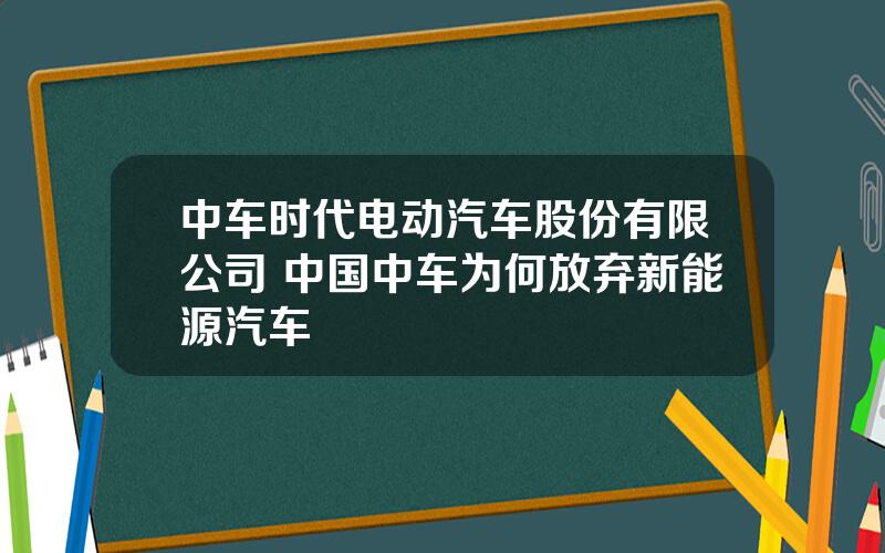 中车时代电动汽车股份有限公司 中国中车为何放弃新能源汽车